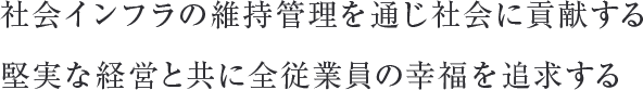 社会インフラの維持管理を通じ社会に貢献する堅実な経営と共に全従業員の幸福を追求する