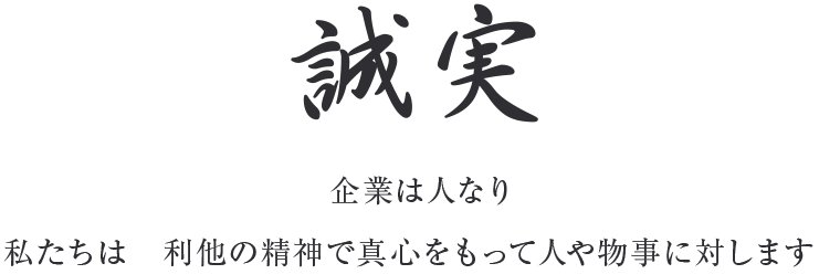 誠実　企業は人なり　私たちは　利他の精神で真心をもって人や物事に対します。