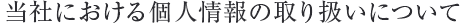 当社における個人情報の取り扱いについて