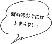 新幹線好きにはたまらない！